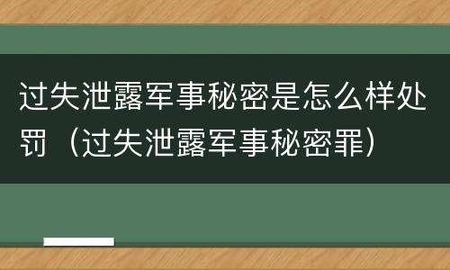过失泄露军事秘密是怎么样处罚（过失泄露军事秘密罪）