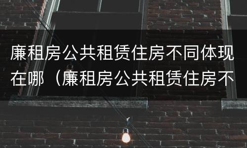 廉租房公共租赁住房不同体现在哪（廉租房公共租赁住房不同体现在哪里）