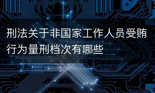 刑法关于非国家工作人员受贿行为量刑档次有哪些