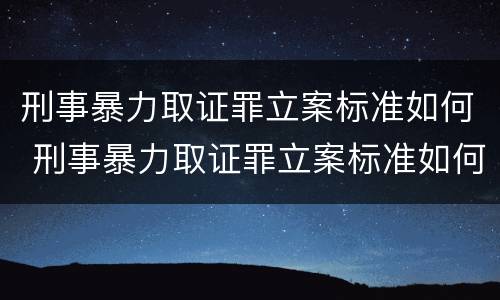 刑事暴力取证罪立案标准如何 刑事暴力取证罪立案标准如何确定