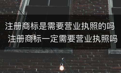 注册商标是需要营业执照的吗 注册商标一定需要营业执照吗