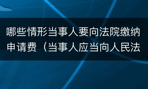 哪些情形当事人要向法院缴纳申请费（当事人应当向人民法院交纳的诉讼费包括）