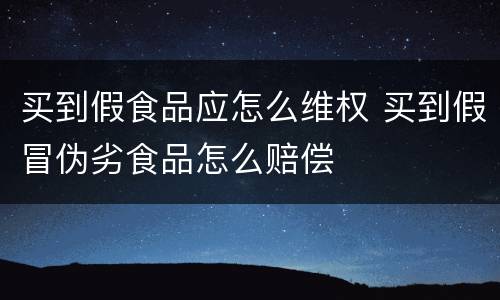 买到假食品应怎么维权 买到假冒伪劣食品怎么赔偿