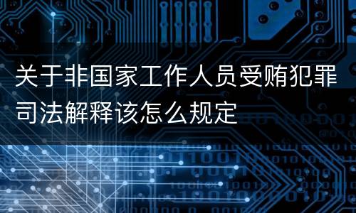关于非国家工作人员受贿犯罪司法解释该怎么规定