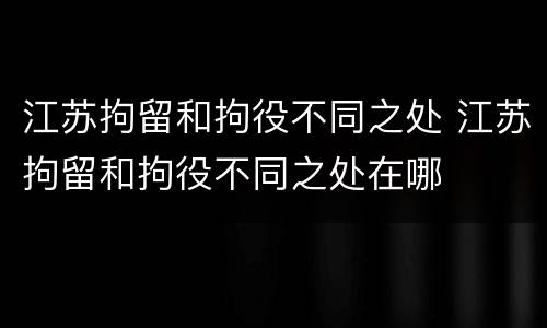 江苏拘留和拘役不同之处 江苏拘留和拘役不同之处在哪