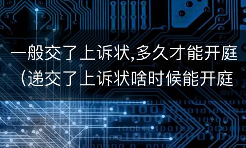一般交了上诉状,多久才能开庭（递交了上诉状啥时候能开庭）