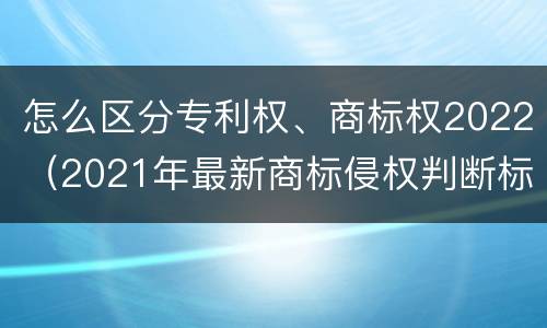 怎么区分专利权、商标权2022（2021年最新商标侵权判断标准）