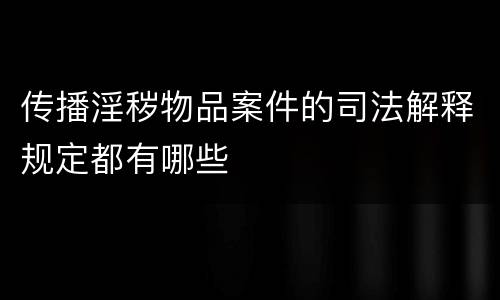 传播淫秽物品案件的司法解释规定都有哪些
