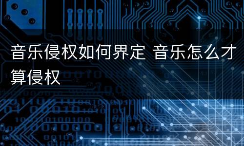 音乐侵权如何界定 音乐怎么才算侵权