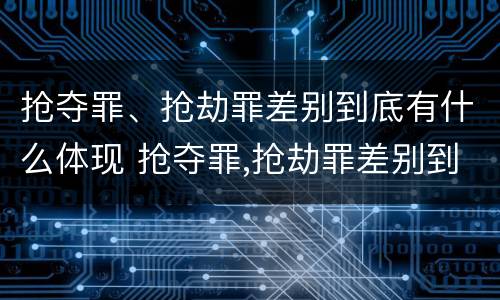 抢夺罪、抢劫罪差别到底有什么体现 抢夺罪,抢劫罪差别到底有什么体现呢
