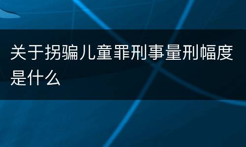 关于拐骗儿童罪刑事量刑幅度是什么