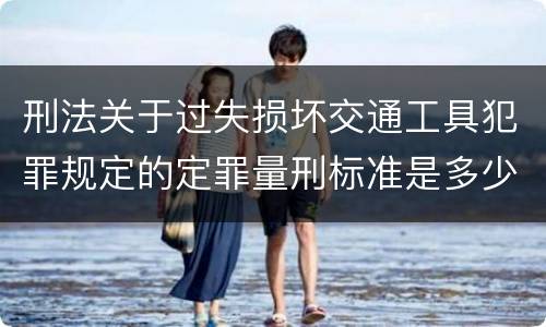 刑法关于过失损坏交通工具犯罪规定的定罪量刑标准是多少