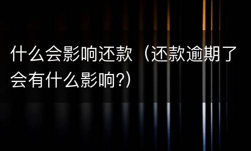 什么会影响还款（还款逾期了会有什么影响?）