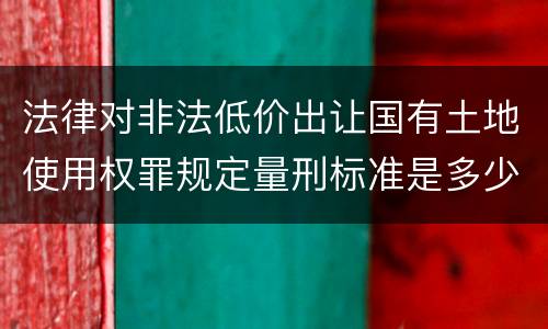 法律对非法低价出让国有土地使用权罪规定量刑标准是多少
