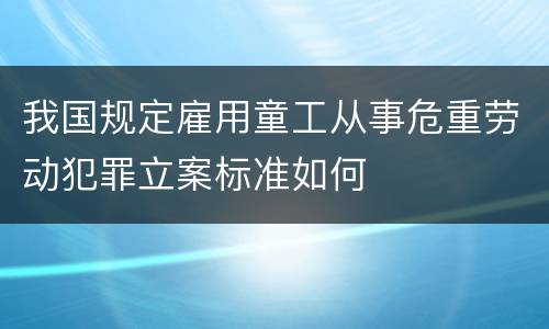 我国规定雇用童工从事危重劳动犯罪立案标准如何