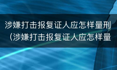 涉嫌打击报复证人应怎样量刑（涉嫌打击报复证人应怎样量刑呢）
