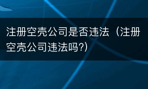注册空壳公司是否违法（注册空壳公司违法吗?）