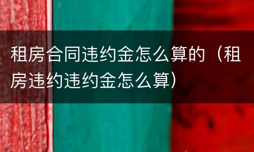 租房合同违约金怎么算的（租房违约违约金怎么算）