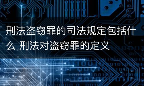 刑法盗窃罪的司法规定包括什么 刑法对盗窃罪的定义