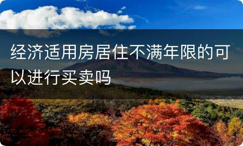 经济适用房居住不满年限的可以进行买卖吗