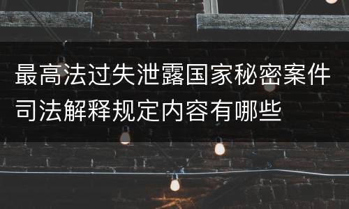 最高法过失泄露国家秘密案件司法解释规定内容有哪些