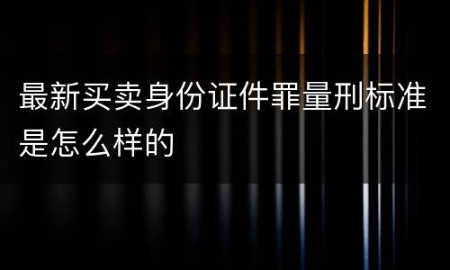 最新买卖身份证件罪量刑标准是怎么样的