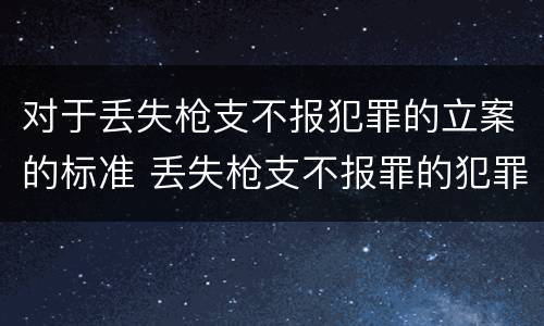 对于丢失枪支不报犯罪的立案的标准 丢失枪支不报罪的犯罪主体只能是