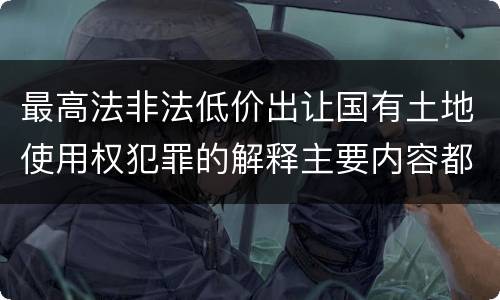 最高法非法低价出让国有土地使用权犯罪的解释主要内容都有哪些