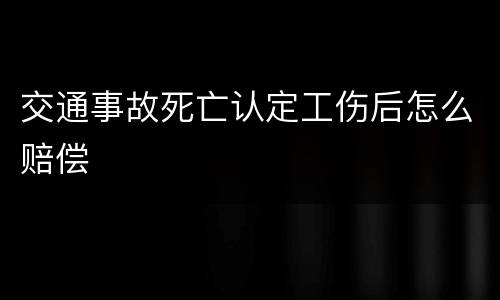 交通事故死亡认定工伤后怎么赔偿