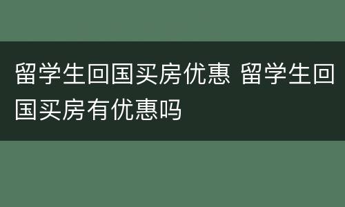 留学生回国买房优惠 留学生回国买房有优惠吗