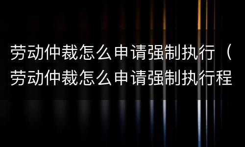 劳动仲裁怎么申请强制执行（劳动仲裁怎么申请强制执行程序）