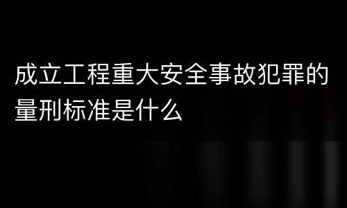 成立工程重大安全事故犯罪的量刑标准是什么