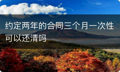 约定两年的合同三个月一次性可以还清吗
