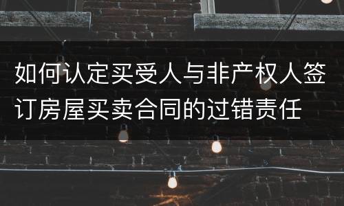如何认定买受人与非产权人签订房屋买卖合同的过错责任
