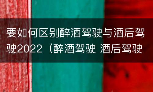 要如何区别醉酒驾驶与酒后驾驶2022（醉酒驾驶 酒后驾驶 区别）