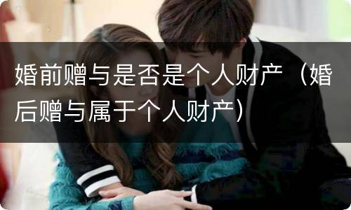 婚前赠与是否是个人财产（婚后赠与属于个人财产）