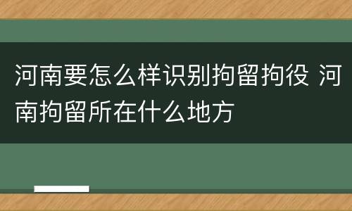 河南要怎么样识别拘留拘役 河南拘留所在什么地方