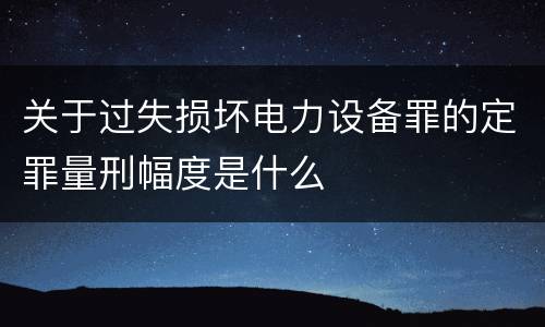 关于过失损坏电力设备罪的定罪量刑幅度是什么