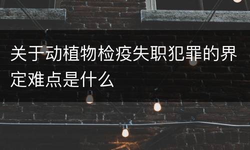 关于动植物检疫失职犯罪的界定难点是什么