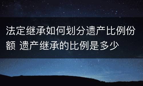 法定继承如何划分遗产比例份额 遗产继承的比例是多少