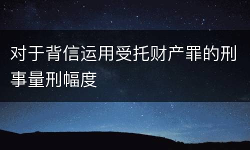 对于背信运用受托财产罪的刑事量刑幅度