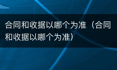 合同和收据以哪个为准（合同和收据以哪个为准）