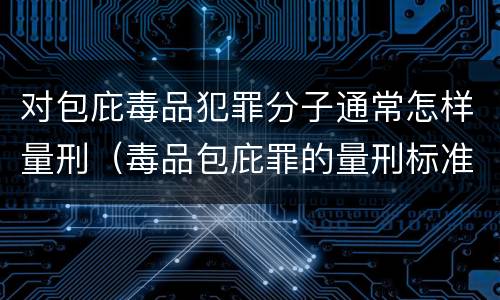 对包庇毒品犯罪分子通常怎样量刑（毒品包庇罪的量刑标准）