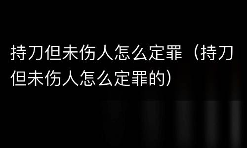持刀但未伤人怎么定罪（持刀但未伤人怎么定罪的）