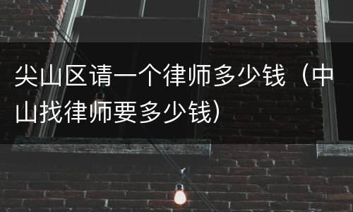 尖山区请一个律师多少钱（中山找律师要多少钱）