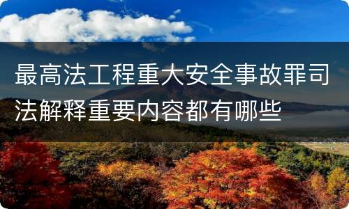 最高法工程重大安全事故罪司法解释重要内容都有哪些