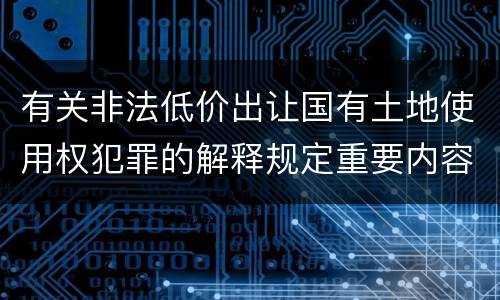 有关非法低价出让国有土地使用权犯罪的解释规定重要内容都有哪些