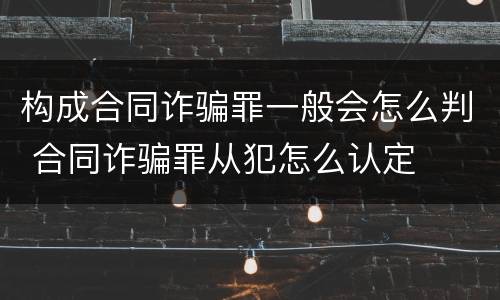构成合同诈骗罪一般会怎么判 合同诈骗罪从犯怎么认定