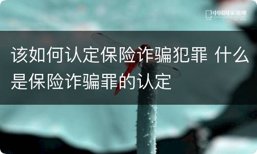 该如何认定保险诈骗犯罪 什么是保险诈骗罪的认定