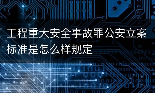 工程重大安全事故罪公安立案标准是怎么样规定
